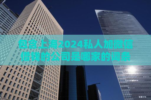 包含上海2024私人加微信借钱的公司是哪家的词条