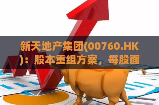 新天地产集团(00760.HK)：股本重组方案，每股面值由0.08港元降至0.01港元
